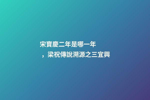 宋寶慶二年是哪一年，梁祝傳說溯源之三宜興